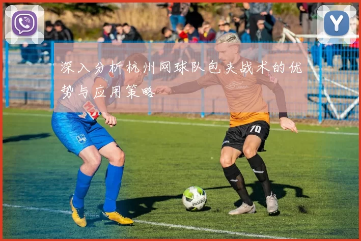 深入分析杭州网球队包夹战术的优势与应用策略