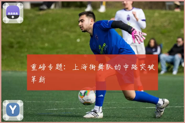 重磅专题：上海街舞队的中路突破革新