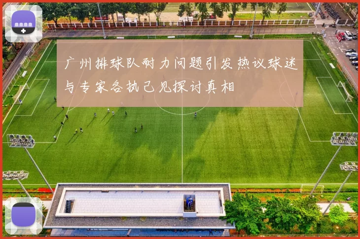 广州排球队耐力问题引发热议球迷与专家各执己见探讨真相