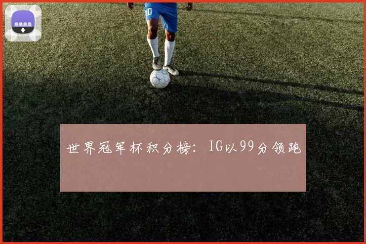 世界冠军杯积分榜：IG以99分领跑