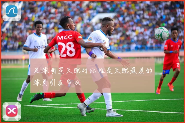 足球明星天赋对比谁是天赋最差的球员引发争议