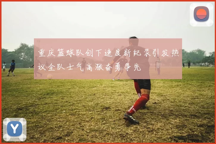 重庆篮球队创下速度新纪录引发热议全队士气高涨奋勇争先