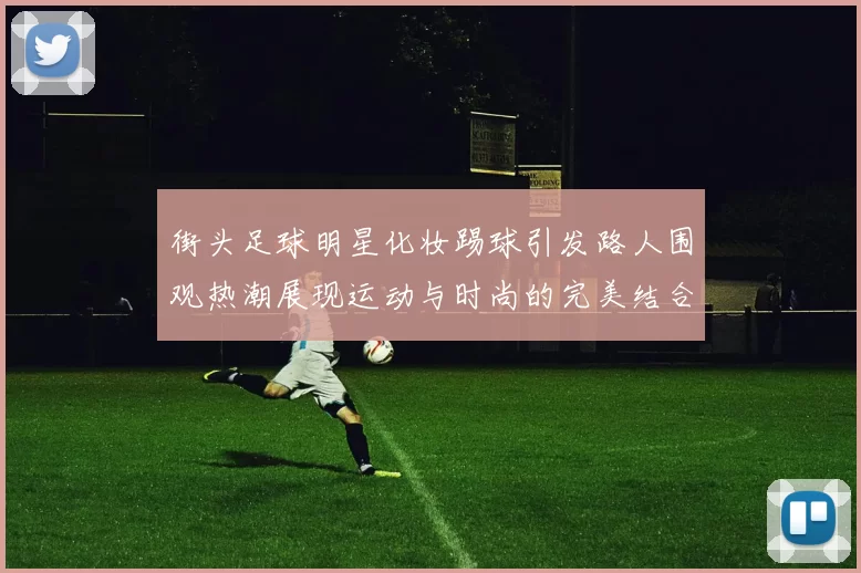 街头足球明星化妆踢球引发路人围观热潮展现运动与时尚的完美结合