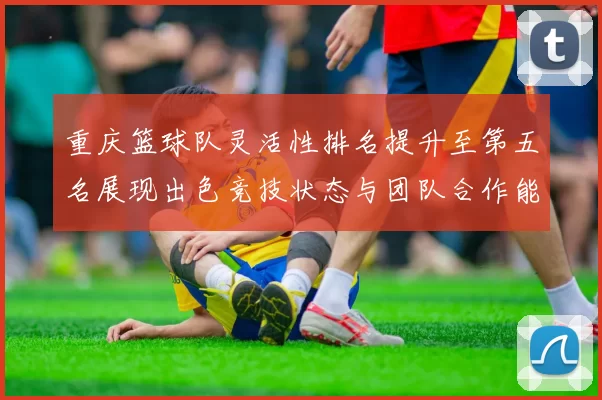 重庆篮球队灵活性排名提升至第五名展现出色竞技状态与团队合作能力