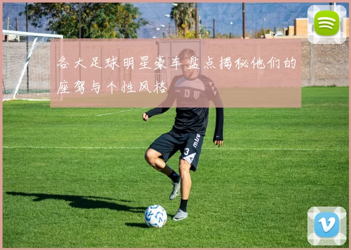 各大足球明星豪车盘点揭秘他们的座驾与个性风格