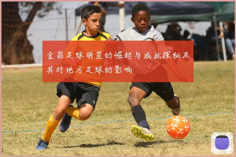 金昌足球明星的崛起与成就探秘及其对地方足球的影响
