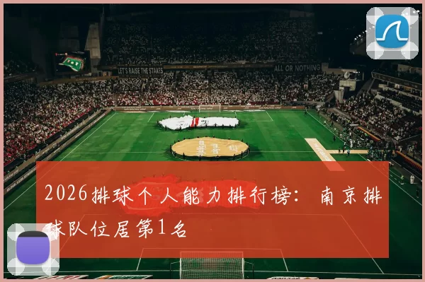 2026排球个人能力排行榜：南京排球队位居第1名