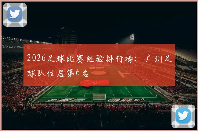 2026足球比赛经验排行榜：广州足球队位居第6名