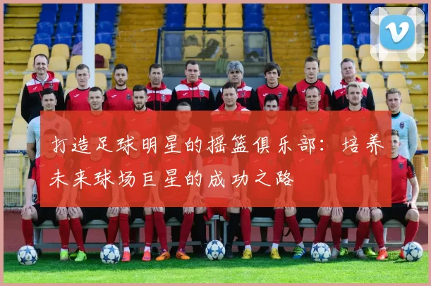 打造足球明星的摇篮俱乐部：培养未来球场巨星的成功之路