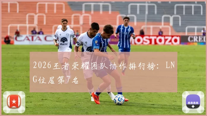 2026王者荣耀团队协作排行榜：LNG位居第7名