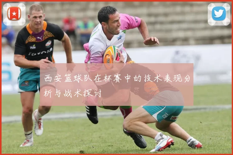 西安篮球队在杯赛中的技术表现分析与战术探讨