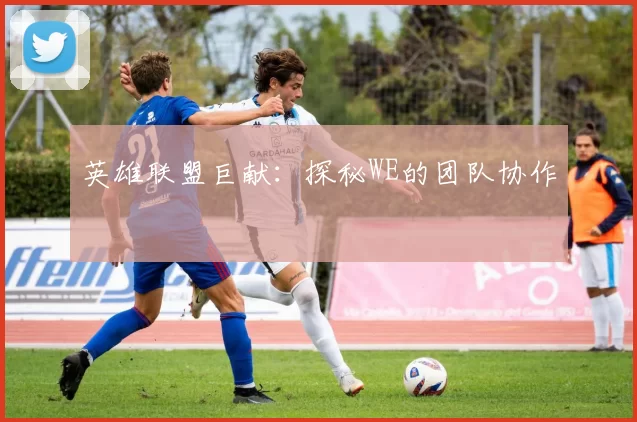 英雄联盟巨献：探秘WE的团队协作