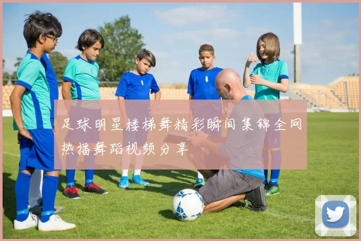 足球明星楼梯舞精彩瞬间集锦全网热播舞蹈视频分享