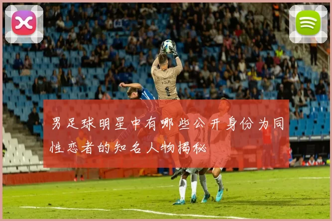 男足球明星中有哪些公开身份为同性恋者的知名人物揭秘
