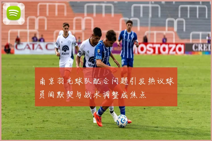 南京羽毛球队配合问题引发热议球员间默契与战术调整成焦点