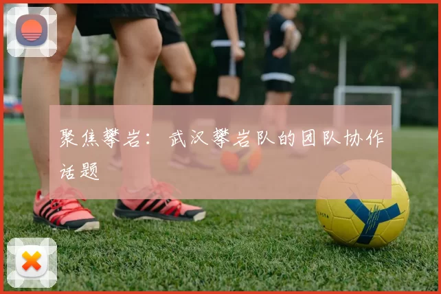 聚焦攀岩：武汉攀岩队的团队协作话题