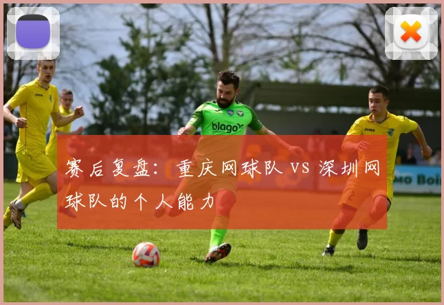 赛后复盘：重庆网球队 vs 深圳网球队的个人能力