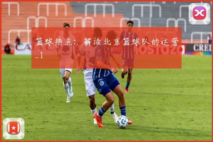 篮球热点：解读北京篮球队的运营_1